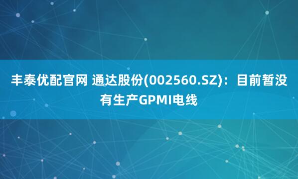 丰泰优配官网 通达股份(002560.SZ)：目前暂没有生产GPMI电线