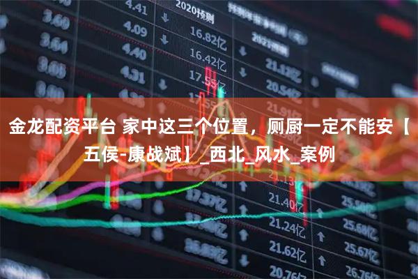 金龙配资平台 家中这三个位置，厕厨一定不能安【五侯-康战斌】_西北_风水_案例