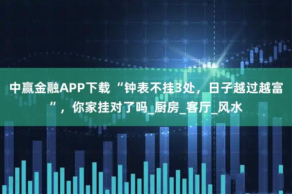 中赢金融APP下载 “钟表不挂3处，日子越过越富”，你家挂对了吗_厨房_客厅_风水