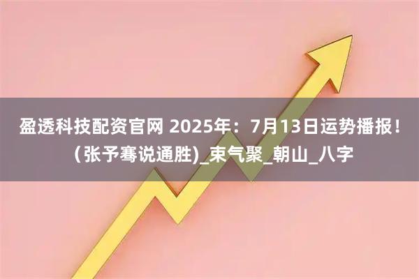 盈透科技配资官网 2025年：7月13日运势播报！（张予骞说通胜)_束气聚_朝山_八字