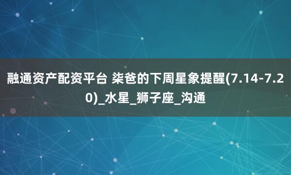 融通资产配资平台 柒爸的下周星象提醒(7.14-7.20)_水星_狮子座_沟通