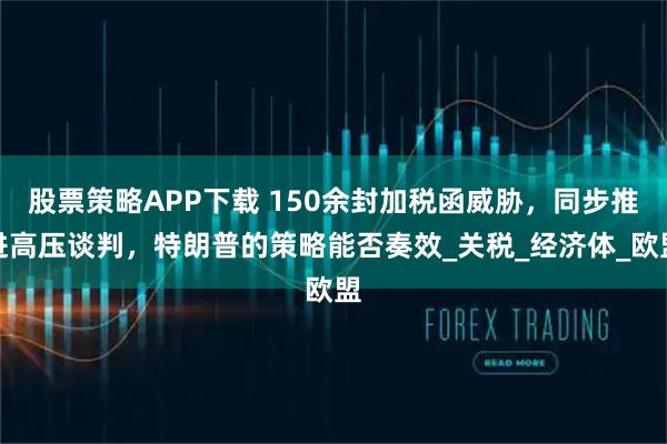 股票策略APP下载 150余封加税函威胁，同步推进高压谈判，特朗普的策略能否奏效_关税_经济体_欧盟
