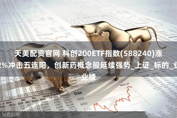 天美配资官网 科创200ETF指数(588240)涨超2%冲击五连阳，创新药概念股延续强势_上证_标的_业绩