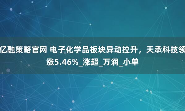 亿融策略官网 电子化学品板块异动拉升，天承科技领涨5.46%_涨超_万润_小单