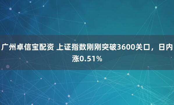 广州卓信宝配资 上证指数刚刚突破3600关口，日内涨0.51%