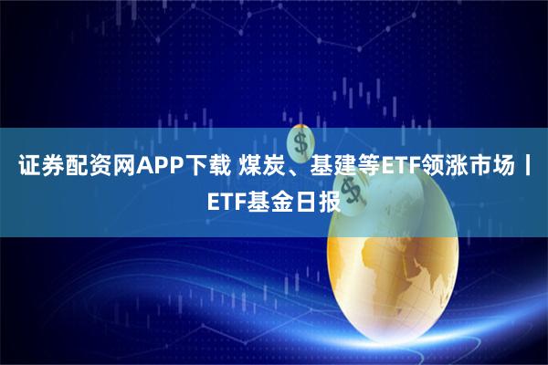 证券配资网APP下载 煤炭、基建等ETF领涨市场丨ETF基金日报