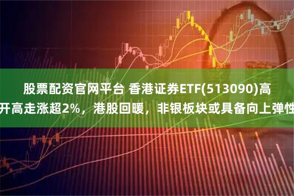 股票配资官网平台 香港证券ETF(513090)高开高走涨超2%，港股回暖，非银板块或具备向上弹性