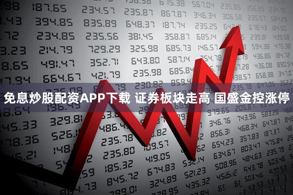 免息炒股配资APP下载 证券板块走高 国盛金控涨停