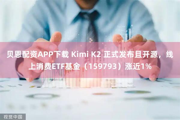 贝恩配资APP下载 Kimi K2 正式发布且开源，线上消费ETF基金（159793）涨近1%