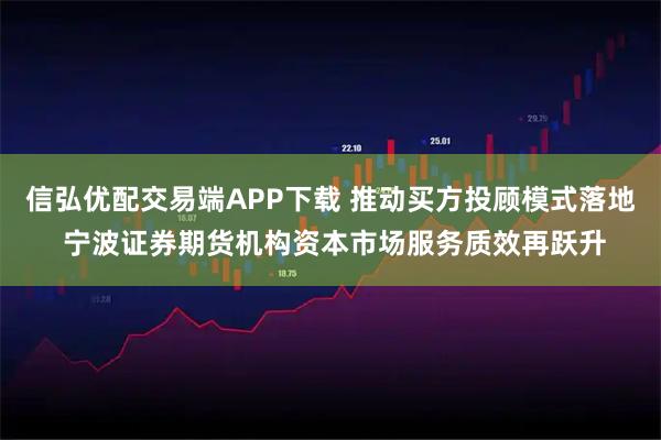 信弘优配交易端APP下载 推动买方投顾模式落地 宁波证券期货机构资本市场服务质效再跃升