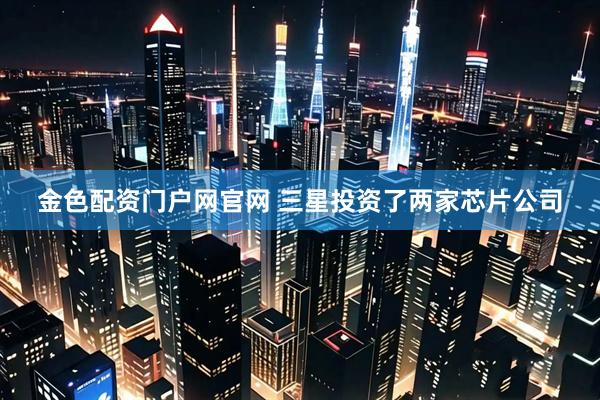 金色配资门户网官网 三星投资了两家芯片公司