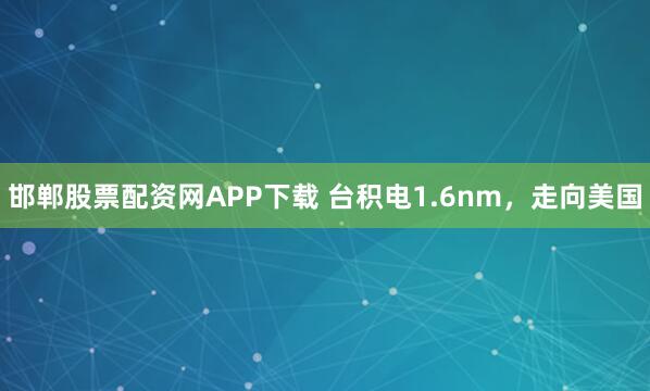 邯郸股票配资网APP下载 台积电1.6nm，走向美国