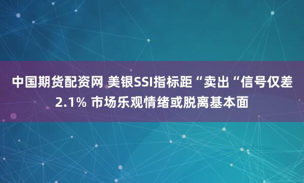 中国期货配资网 美银SSI指标距“卖出“信号仅差2.1% 市场乐观情绪或脱离基本面