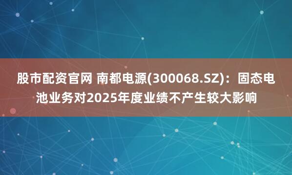股市配资官网 南都电源(300068.SZ)：固态电池业务对2025年度业绩不产生较大影响