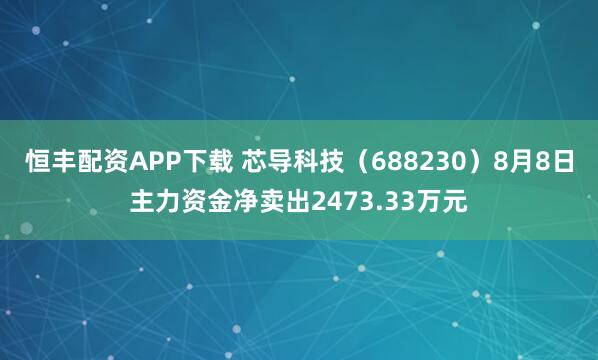 恒丰配资APP下载 芯导科技（688230）8月8日主力资金净卖出2473.33万元
