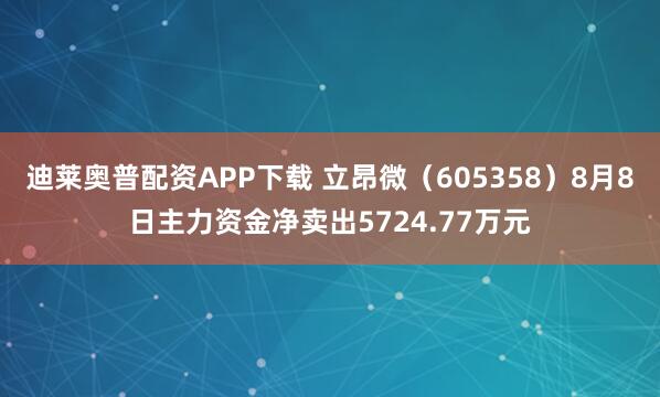 迪莱奥普配资APP下载 立昂微（605358）8月8日主力资金净卖出5724.77万元