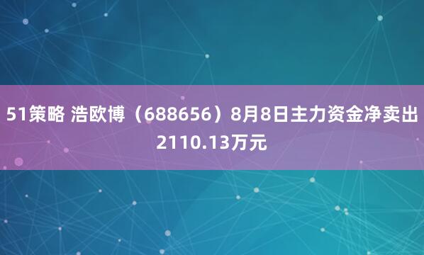 51策略 浩欧博（688656）8月8日主力资金净卖出2110.13万元