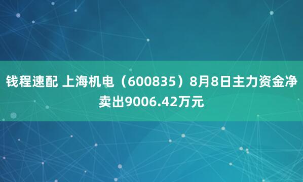 钱程速配 上海机电（600835）8月8日主力资金净卖出9006.42万元