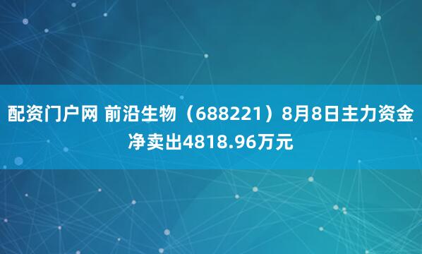 配资门户网 前沿生物（688221）8月8日主力资金净卖出4818.96万元