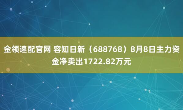 金领速配官网 容知日新（688768）8月8日主力资金净卖出1722.82万元