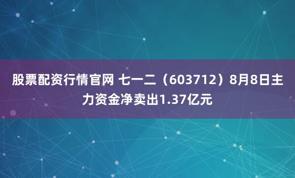 股票配资行情官网 七一二（603712）8月8日主力资金净卖出1.37亿元