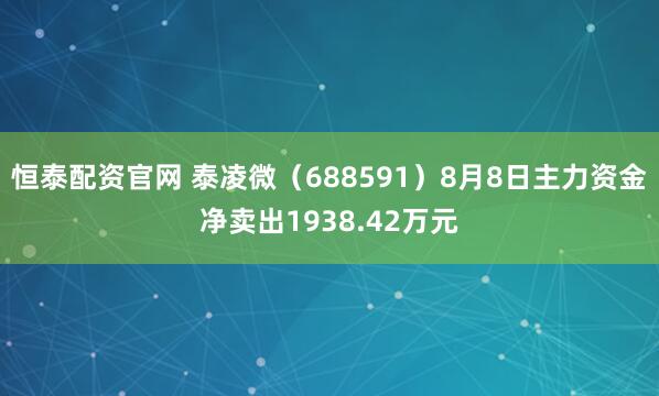 恒泰配资官网 泰凌微（688591）8月8日主力资金净卖出1938.42万元