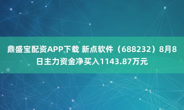 鼎盛宝配资APP下载 新点软件（688232）8月8日主力资金净买入1143.87万元