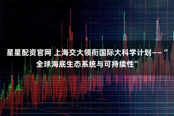 星星配资官网 上海交大领衔国际大科学计划——“全球海底生态系统与可持续性”