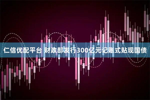 仁信优配平台 财政部发行300亿元记账式贴现国债
