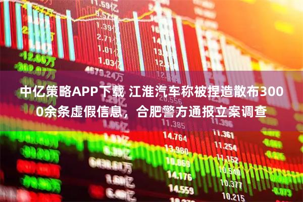 中亿策略APP下载 江淮汽车称被捏造散布3000余条虚假信息，合肥警方通报立案调查