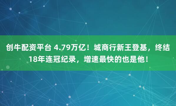创牛配资平台 4.79万亿！城商行新王登基，终结18年连冠纪录，增速最快的也是他！