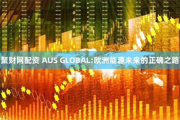 聚财网配资 AUS GLOBAL:欧洲能源未来的正确之路