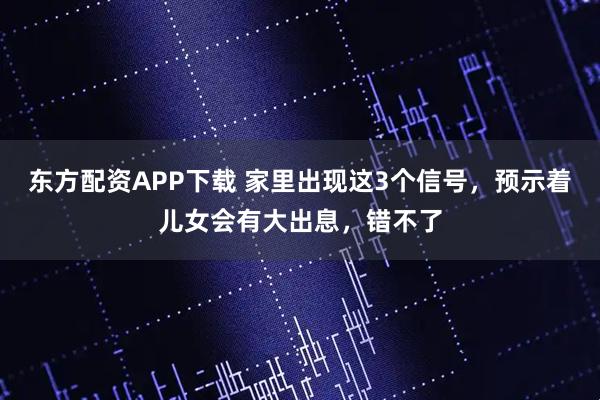 东方配资APP下载 家里出现这3个信号，预示着儿女会有大出息，错不了
