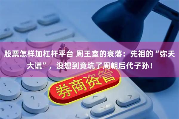 股票怎样加杠杆平台 周王室的衰落：先祖的“弥天大谎”，没想到竟坑了周朝后代子孙！