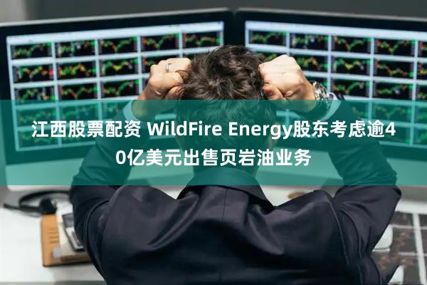 江西股票配资 WildFire Energy股东考虑逾40亿美元出售页岩油业务