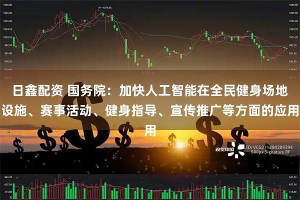日鑫配资 国务院：加快人工智能在全民健身场地设施、赛事活动、健身指导、宣传推广等方面的应用