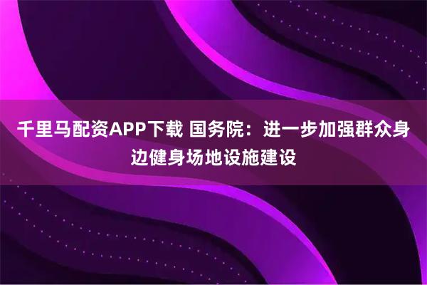 千里马配资APP下载 国务院：进一步加强群众身边健身场地设施建设
